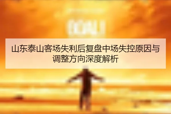 山东泰山客场失利后复盘中场失控原因与调整方向深度解析