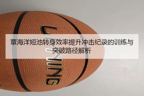 覃海洋短池转身效率提升冲击纪录的训练与突破路径解析